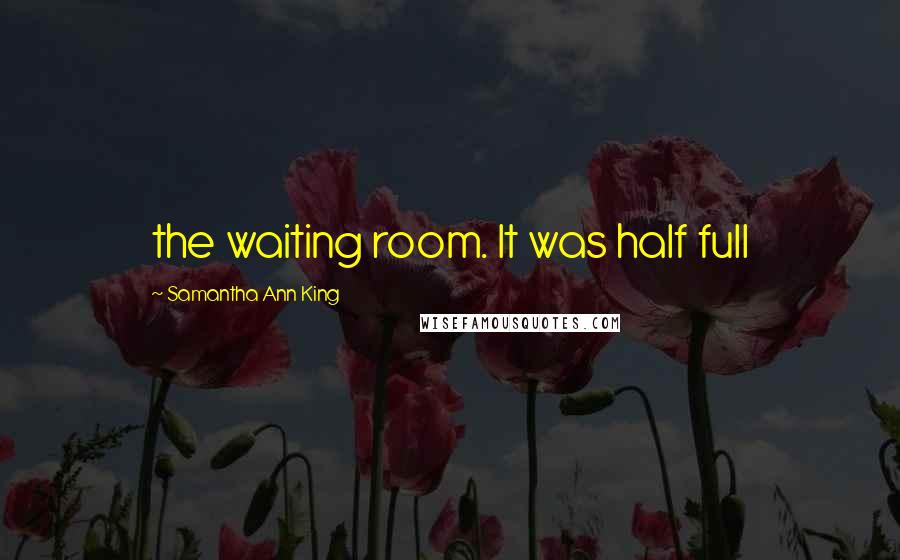 Samantha Ann King Quotes: the waiting room. It was half full