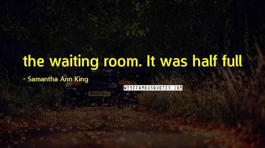 Samantha Ann King Quotes: the waiting room. It was half full