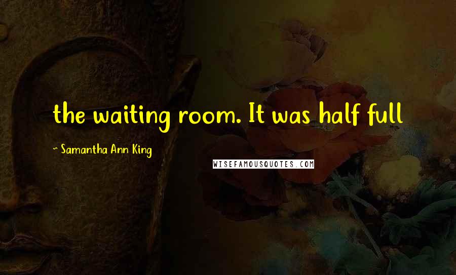 Samantha Ann King Quotes: the waiting room. It was half full