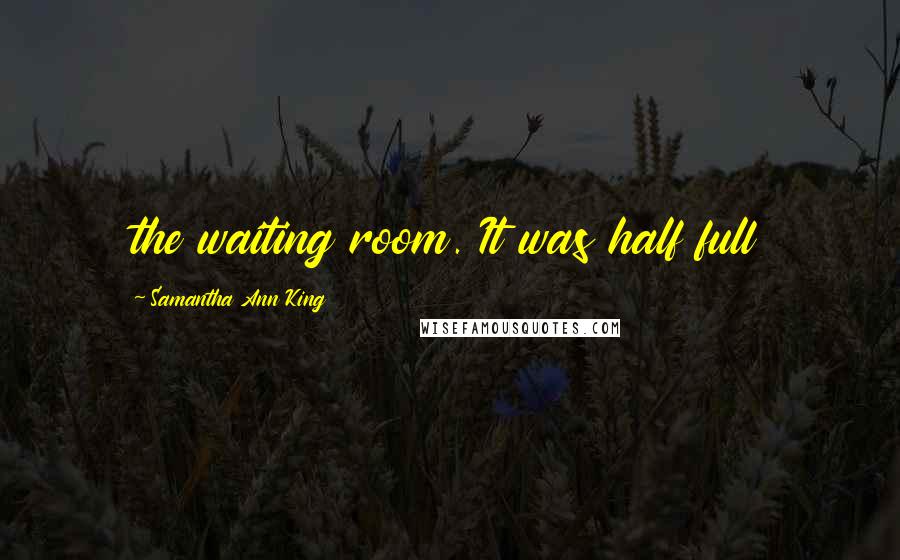 Samantha Ann King Quotes: the waiting room. It was half full