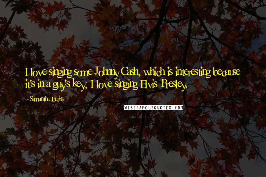 Samantha Barks Quotes: I love singing some Johnny Cash, which is interesting because it's in a guy's key; I love singing Elvis Presley.