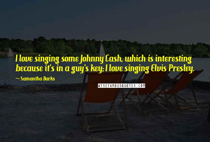 Samantha Barks Quotes: I love singing some Johnny Cash, which is interesting because it's in a guy's key; I love singing Elvis Presley.