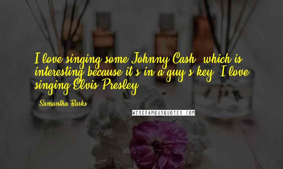 Samantha Barks Quotes: I love singing some Johnny Cash, which is interesting because it's in a guy's key; I love singing Elvis Presley.