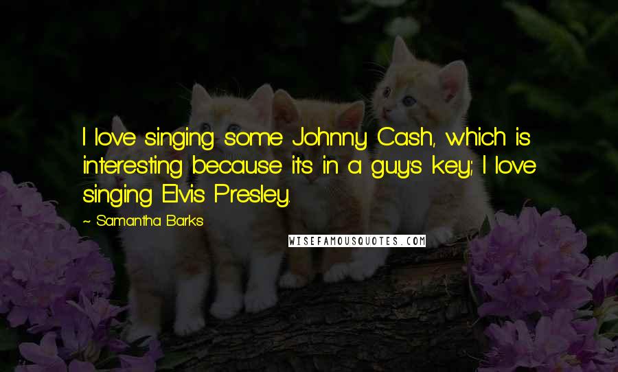 Samantha Barks Quotes: I love singing some Johnny Cash, which is interesting because it's in a guy's key; I love singing Elvis Presley.