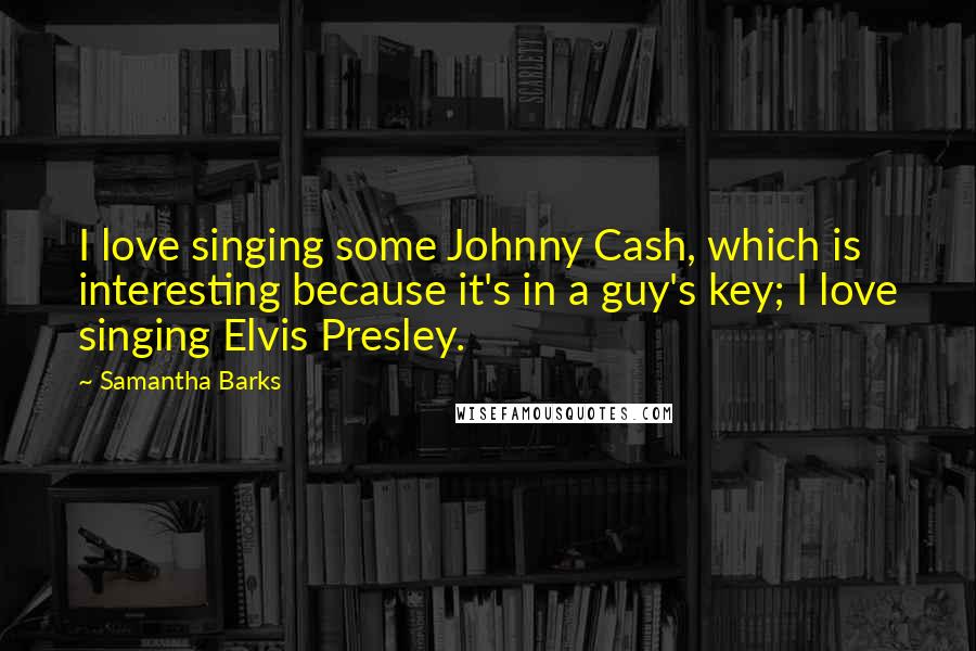 Samantha Barks Quotes: I love singing some Johnny Cash, which is interesting because it's in a guy's key; I love singing Elvis Presley.