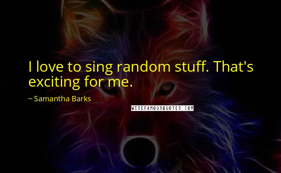 Samantha Barks Quotes: I love to sing random stuff. That's exciting for me.