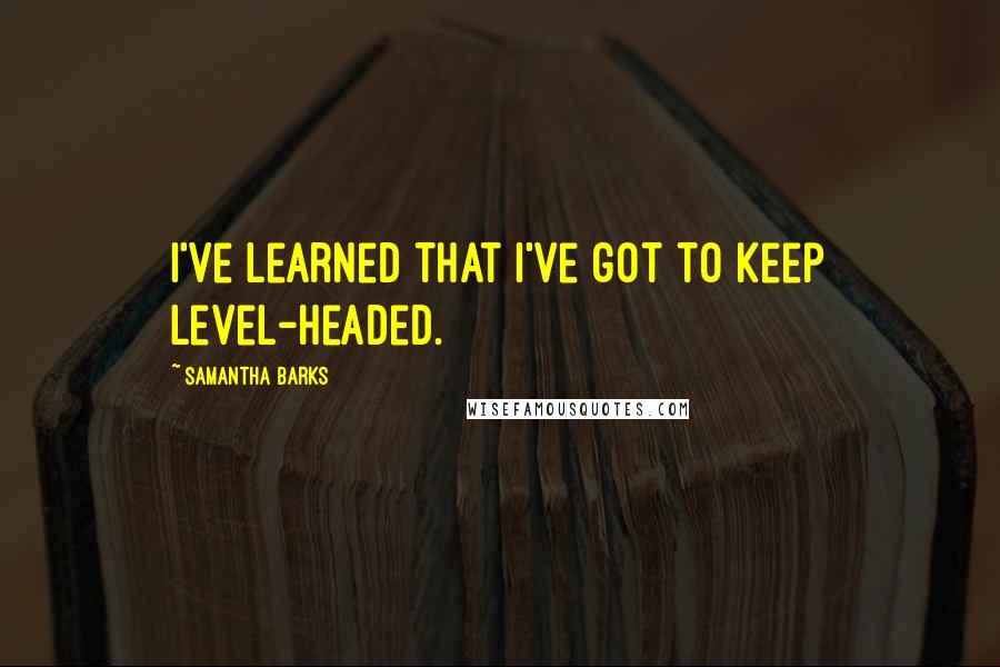 Samantha Barks Quotes: I've learned that I've got to keep level-headed.