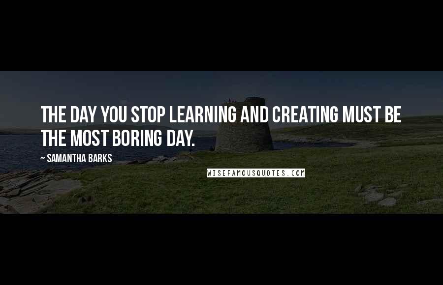 Samantha Barks Quotes: The day you stop learning and creating must be the most boring day.