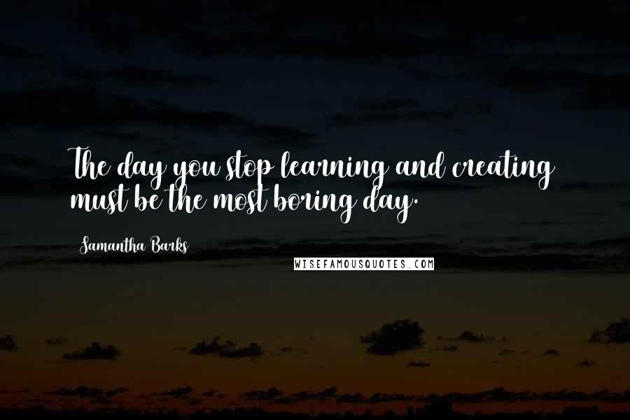 Samantha Barks Quotes: The day you stop learning and creating must be the most boring day.