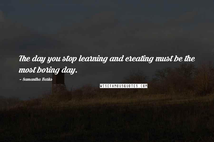 Samantha Barks Quotes: The day you stop learning and creating must be the most boring day.