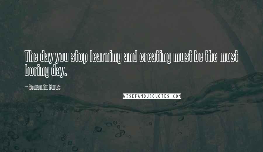 Samantha Barks Quotes: The day you stop learning and creating must be the most boring day.