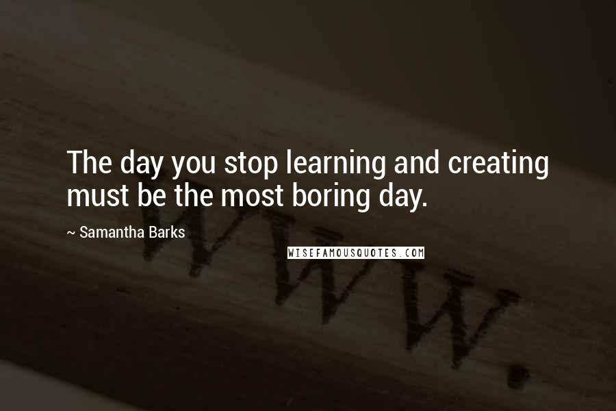 Samantha Barks Quotes: The day you stop learning and creating must be the most boring day.