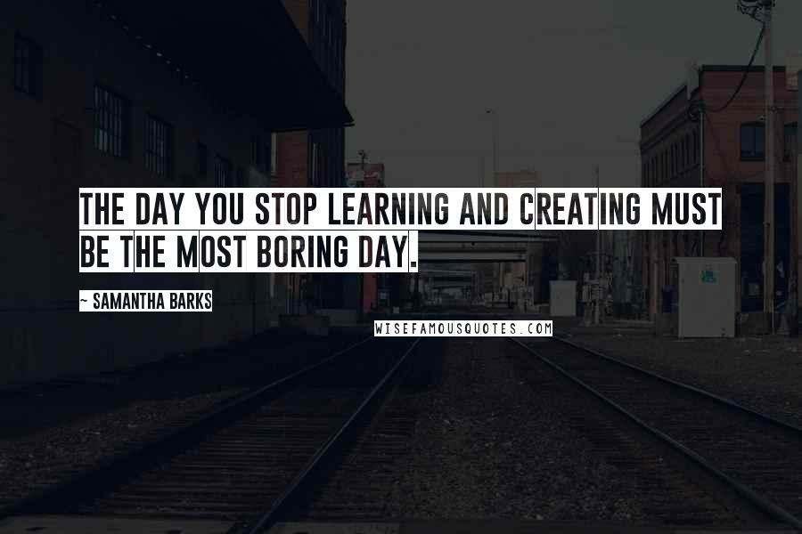 Samantha Barks Quotes: The day you stop learning and creating must be the most boring day.