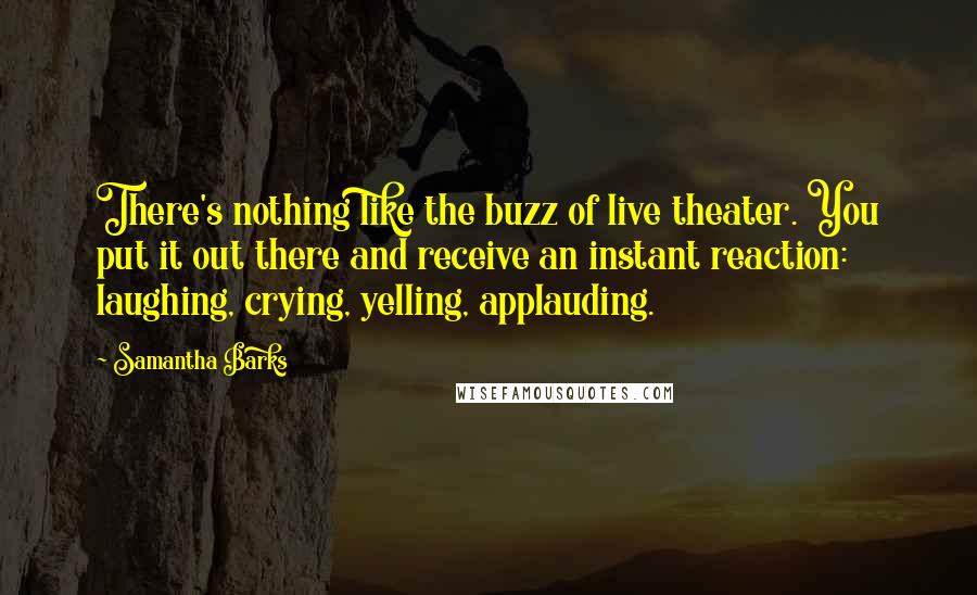 Samantha Barks Quotes: There's nothing like the buzz of live theater. You put it out there and receive an instant reaction: laughing, crying, yelling, applauding.