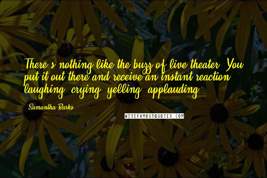 Samantha Barks Quotes: There's nothing like the buzz of live theater. You put it out there and receive an instant reaction: laughing, crying, yelling, applauding.