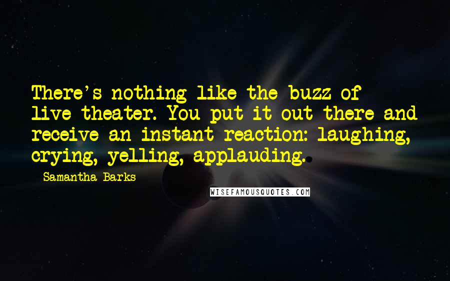 Samantha Barks Quotes: There's nothing like the buzz of live theater. You put it out there and receive an instant reaction: laughing, crying, yelling, applauding.