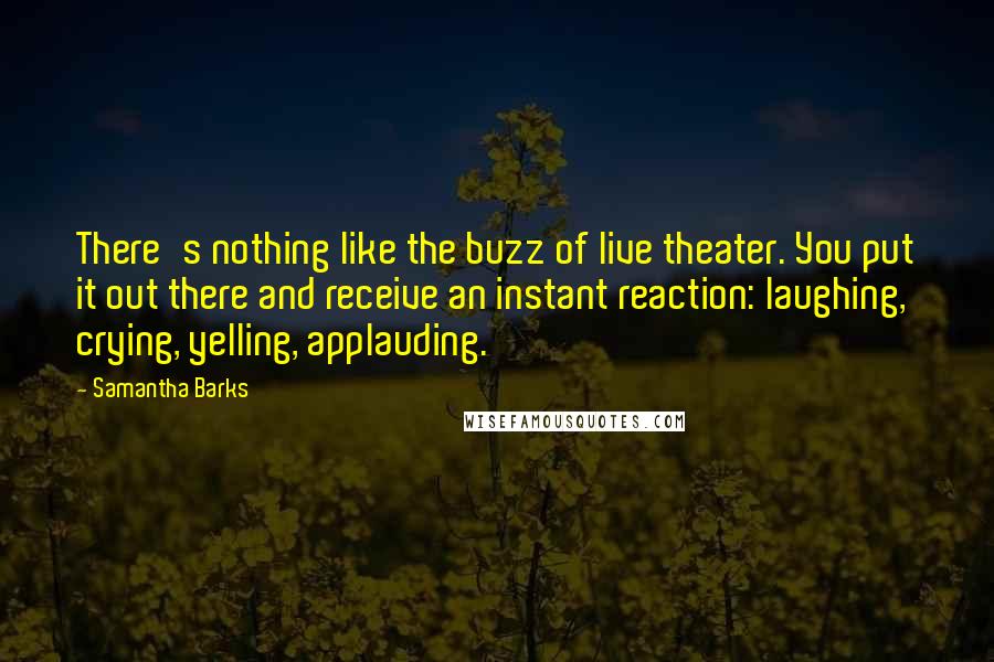 Samantha Barks Quotes: There's nothing like the buzz of live theater. You put it out there and receive an instant reaction: laughing, crying, yelling, applauding.