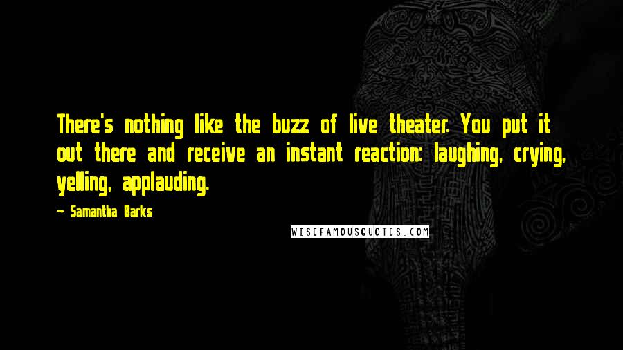 Samantha Barks Quotes: There's nothing like the buzz of live theater. You put it out there and receive an instant reaction: laughing, crying, yelling, applauding.