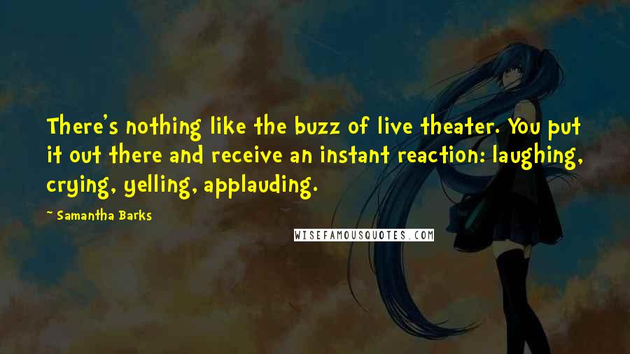 Samantha Barks Quotes: There's nothing like the buzz of live theater. You put it out there and receive an instant reaction: laughing, crying, yelling, applauding.