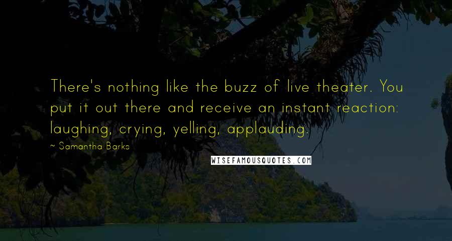 Samantha Barks Quotes: There's nothing like the buzz of live theater. You put it out there and receive an instant reaction: laughing, crying, yelling, applauding.