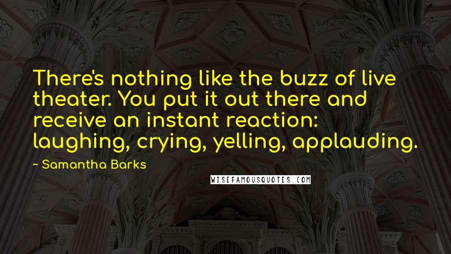 Samantha Barks Quotes: There's nothing like the buzz of live theater. You put it out there and receive an instant reaction: laughing, crying, yelling, applauding.