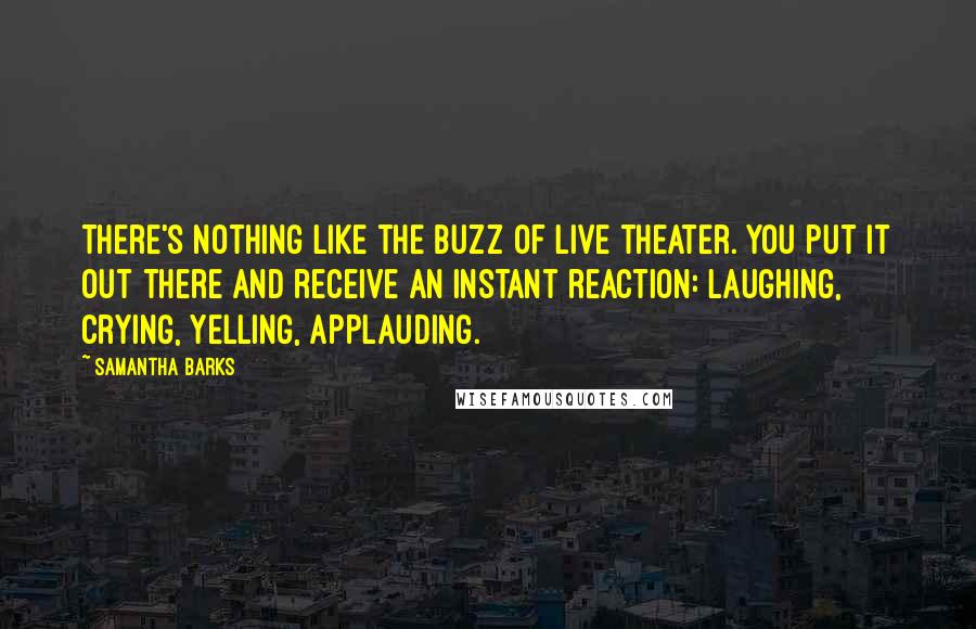 Samantha Barks Quotes: There's nothing like the buzz of live theater. You put it out there and receive an instant reaction: laughing, crying, yelling, applauding.