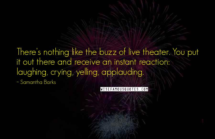 Samantha Barks Quotes: There's nothing like the buzz of live theater. You put it out there and receive an instant reaction: laughing, crying, yelling, applauding.