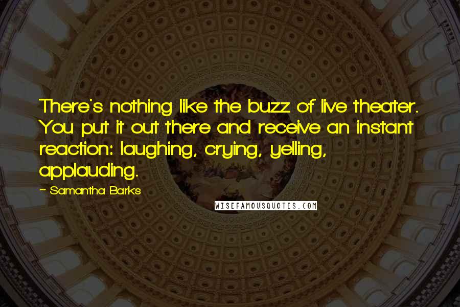 Samantha Barks Quotes: There's nothing like the buzz of live theater. You put it out there and receive an instant reaction: laughing, crying, yelling, applauding.