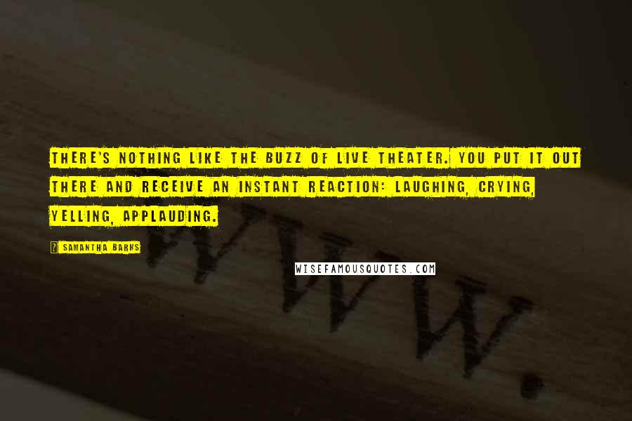 Samantha Barks Quotes: There's nothing like the buzz of live theater. You put it out there and receive an instant reaction: laughing, crying, yelling, applauding.