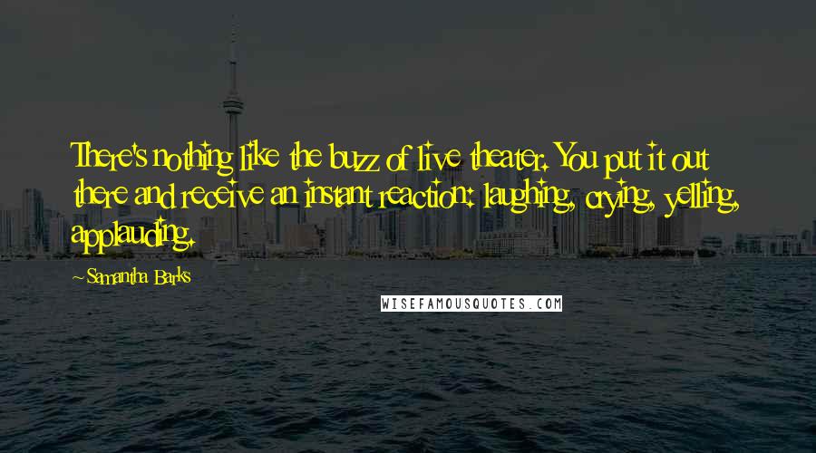 Samantha Barks Quotes: There's nothing like the buzz of live theater. You put it out there and receive an instant reaction: laughing, crying, yelling, applauding.