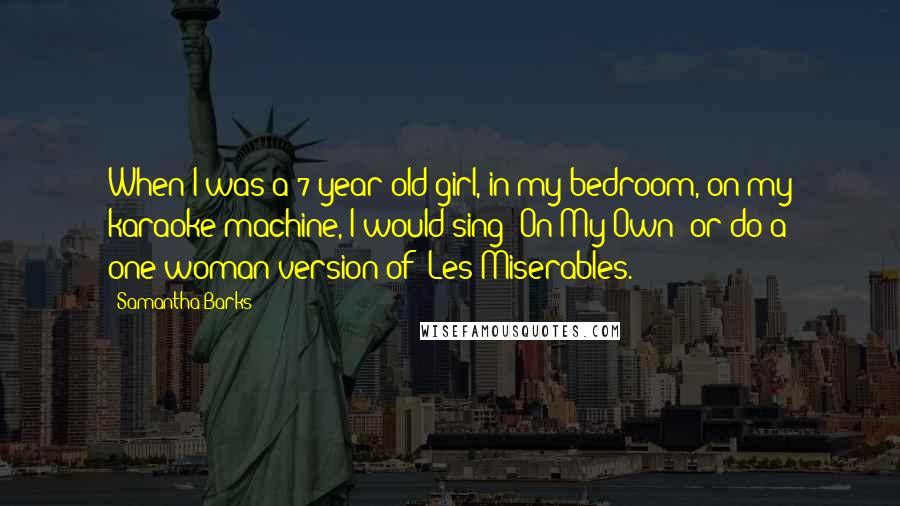 Samantha Barks Quotes: When I was a 7-year-old girl, in my bedroom, on my karaoke machine, I would sing 'On My Own' or do a one-woman version of 'Les Miserables.'