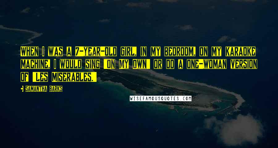 Samantha Barks Quotes: When I was a 7-year-old girl, in my bedroom, on my karaoke machine, I would sing 'On My Own' or do a one-woman version of 'Les Miserables.'