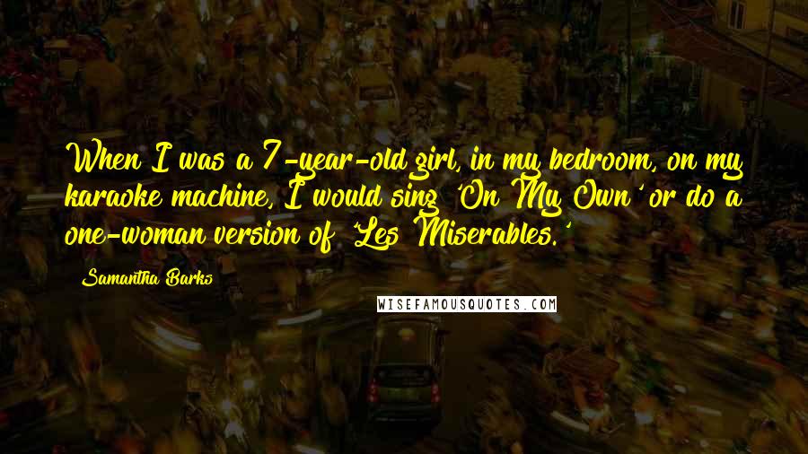 Samantha Barks Quotes: When I was a 7-year-old girl, in my bedroom, on my karaoke machine, I would sing 'On My Own' or do a one-woman version of 'Les Miserables.'