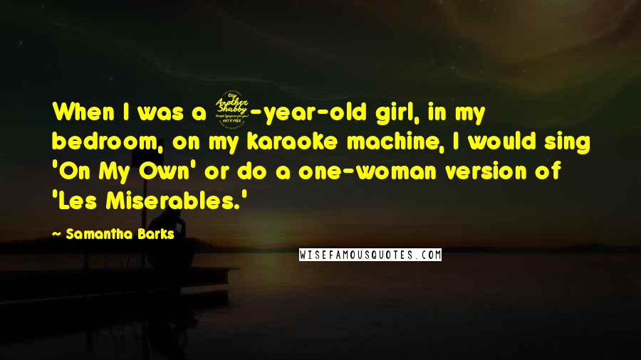 Samantha Barks Quotes: When I was a 7-year-old girl, in my bedroom, on my karaoke machine, I would sing 'On My Own' or do a one-woman version of 'Les Miserables.'