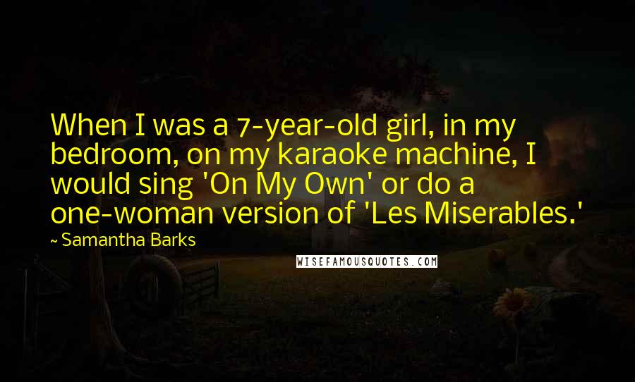 Samantha Barks Quotes: When I was a 7-year-old girl, in my bedroom, on my karaoke machine, I would sing 'On My Own' or do a one-woman version of 'Les Miserables.'