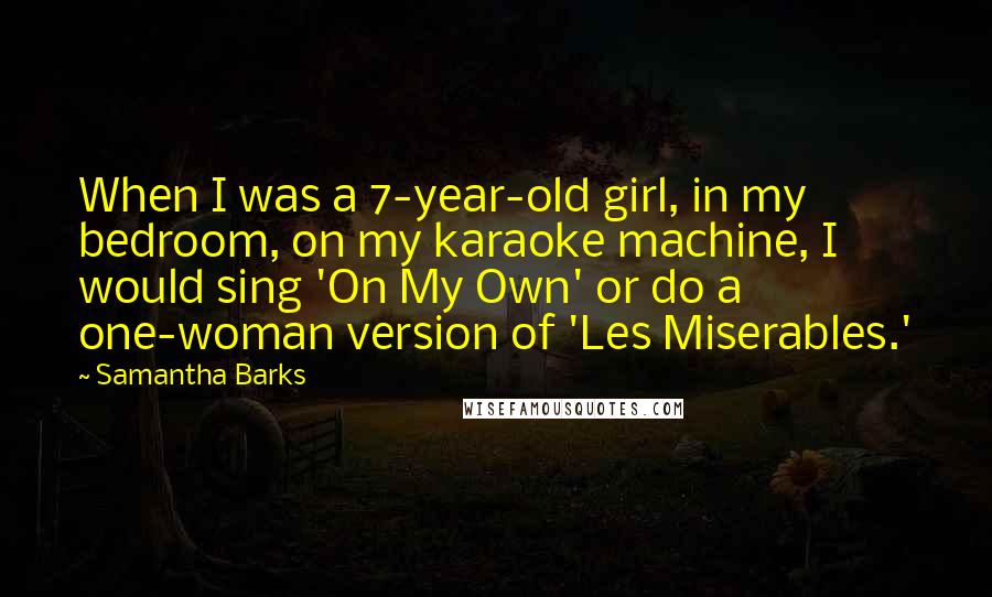 Samantha Barks Quotes: When I was a 7-year-old girl, in my bedroom, on my karaoke machine, I would sing 'On My Own' or do a one-woman version of 'Les Miserables.'