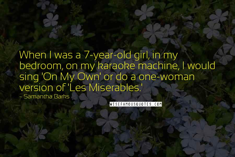 Samantha Barks Quotes: When I was a 7-year-old girl, in my bedroom, on my karaoke machine, I would sing 'On My Own' or do a one-woman version of 'Les Miserables.'