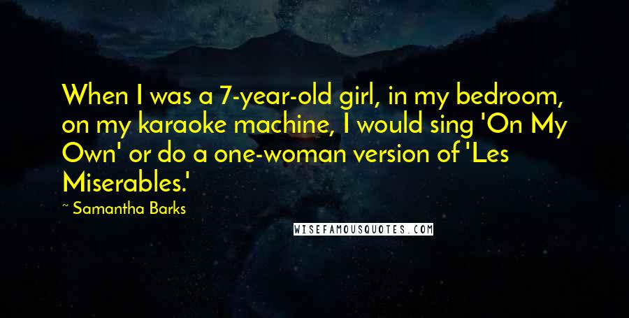 Samantha Barks Quotes: When I was a 7-year-old girl, in my bedroom, on my karaoke machine, I would sing 'On My Own' or do a one-woman version of 'Les Miserables.'