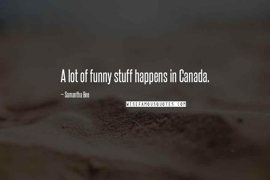 Samantha Bee Quotes: A lot of funny stuff happens in Canada.