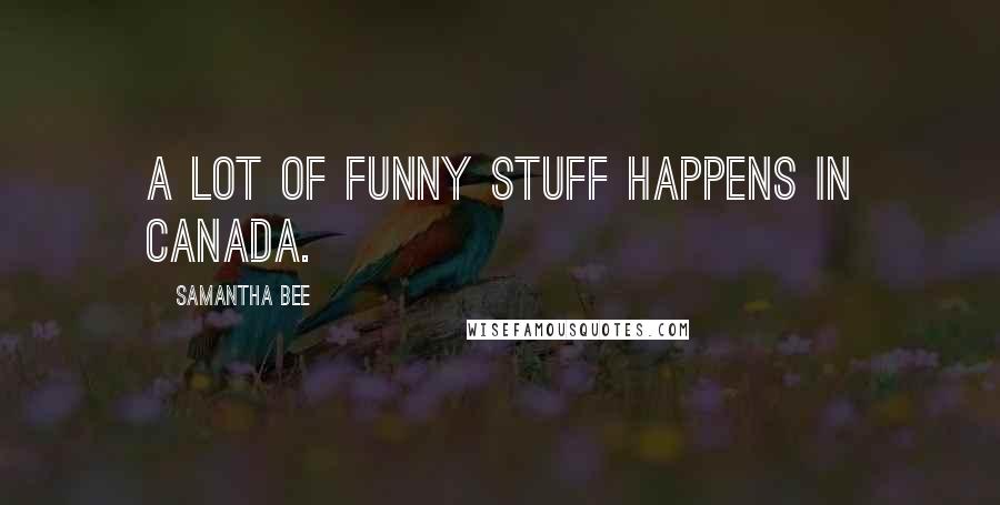 Samantha Bee Quotes: A lot of funny stuff happens in Canada.