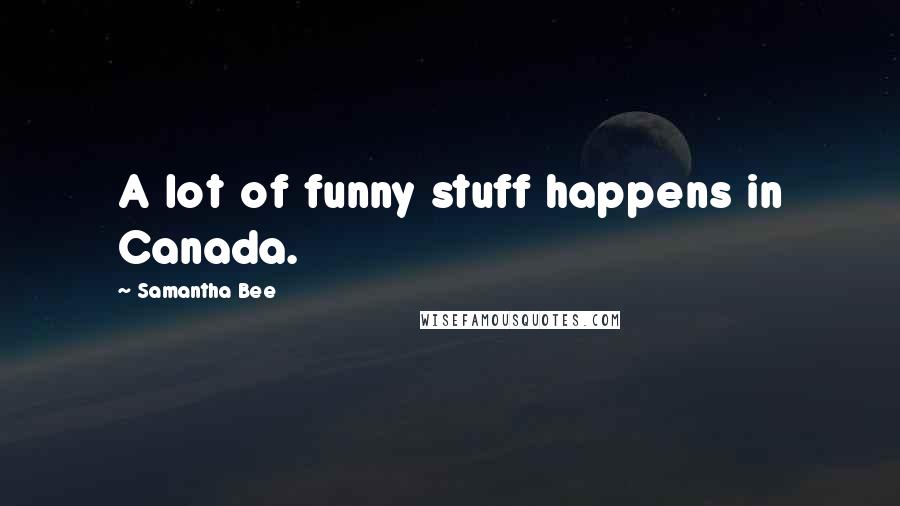 Samantha Bee Quotes: A lot of funny stuff happens in Canada.