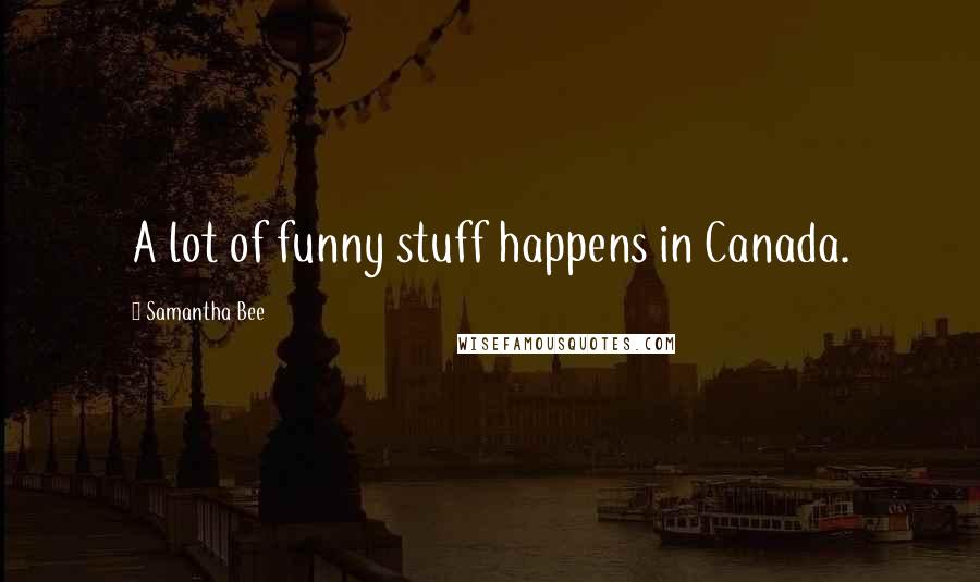 Samantha Bee Quotes: A lot of funny stuff happens in Canada.