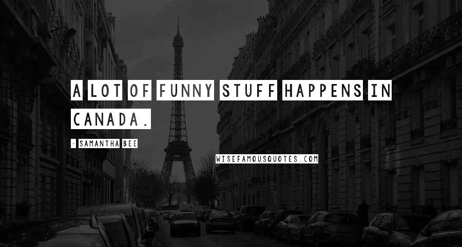 Samantha Bee Quotes: A lot of funny stuff happens in Canada.