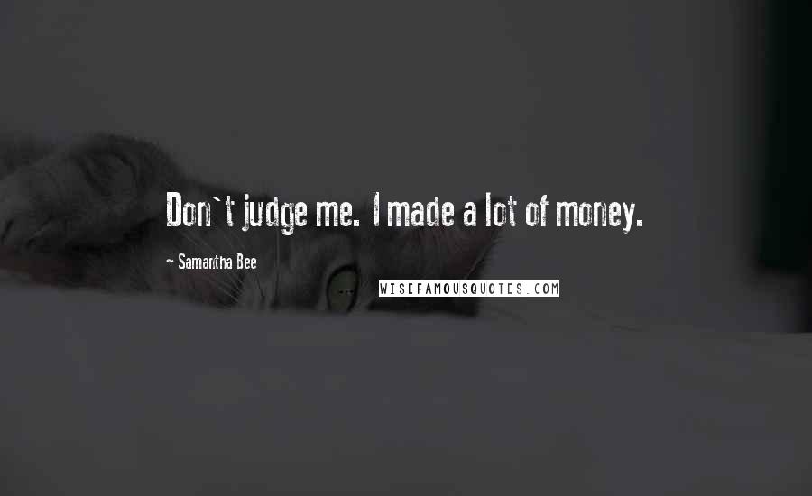 Samantha Bee Quotes: Don't judge me. I made a lot of money.