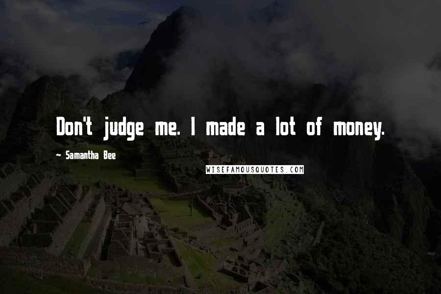 Samantha Bee Quotes: Don't judge me. I made a lot of money.