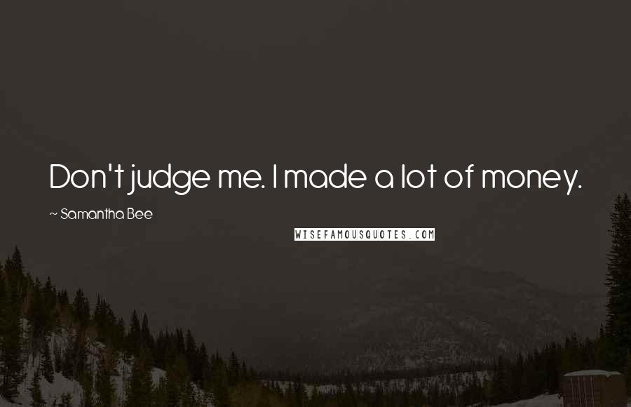 Samantha Bee Quotes: Don't judge me. I made a lot of money.