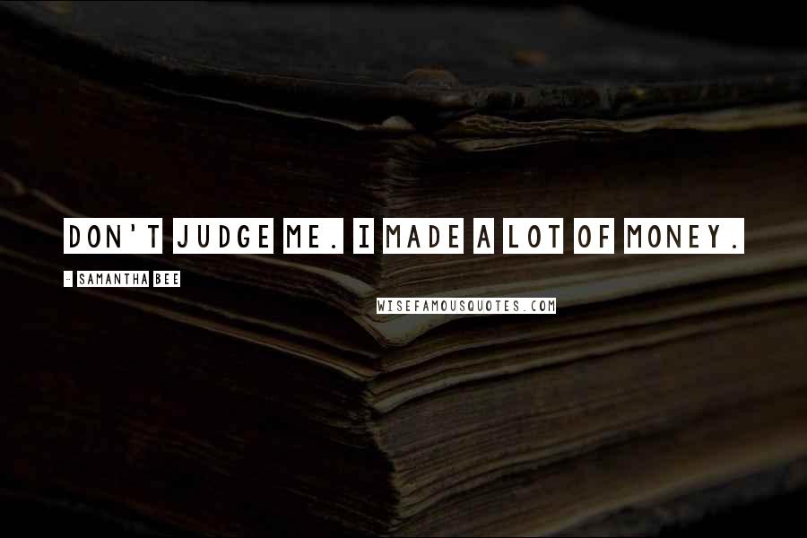 Samantha Bee Quotes: Don't judge me. I made a lot of money.