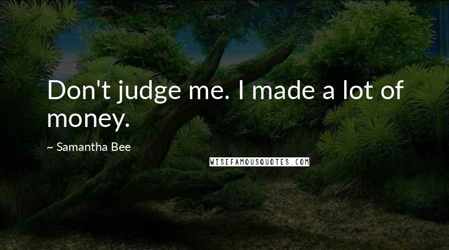 Samantha Bee Quotes: Don't judge me. I made a lot of money.