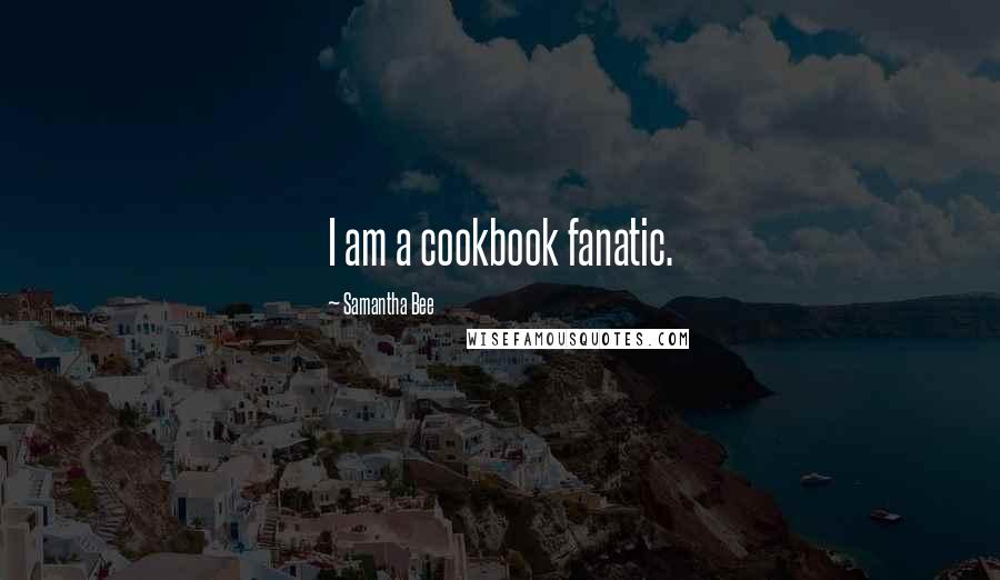 Samantha Bee Quotes: I am a cookbook fanatic.