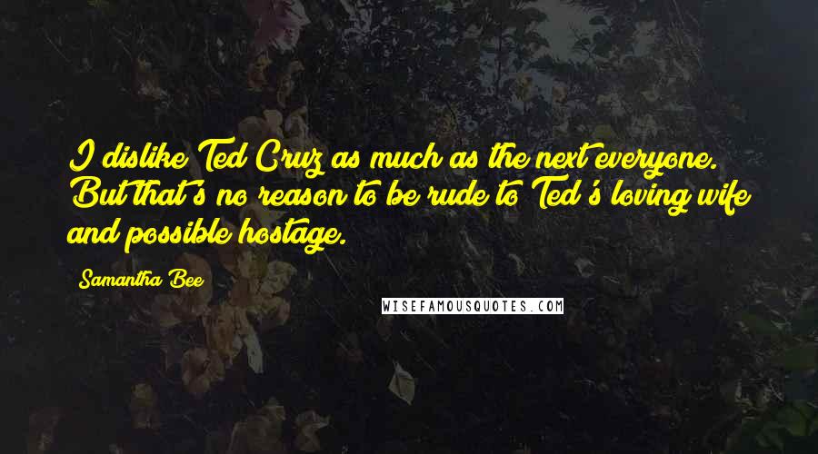 Samantha Bee Quotes: I dislike Ted Cruz as much as the next everyone. But that's no reason to be rude to Ted's loving wife and possible hostage.